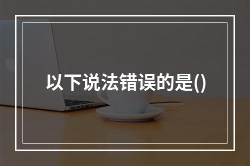 以下说法错误的是()