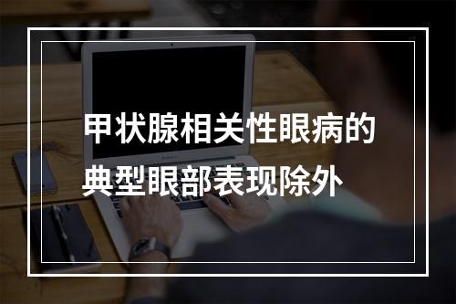 甲状腺相关性眼病的典型眼部表现除外