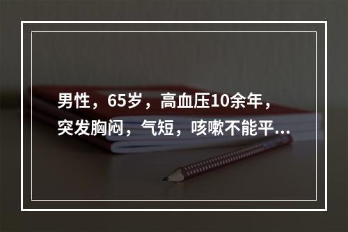 男性，65岁，高血压10余年，突发胸闷，气短，咳嗽不能平卧。