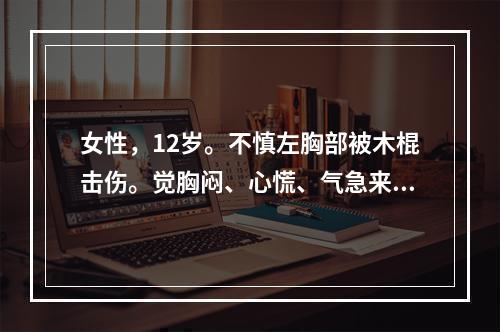 女性，12岁。不慎左胸部被木棍击伤。觉胸闷、心慌、气急来诊。