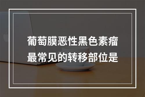 葡萄膜恶性黑色素瘤最常见的转移部位是