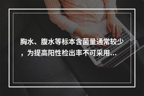 胸水、腹水等标本含菌量通常较少，为提高阳性检出率不可采用如下