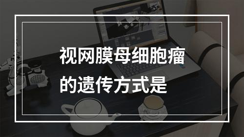 视网膜母细胞瘤的遗传方式是