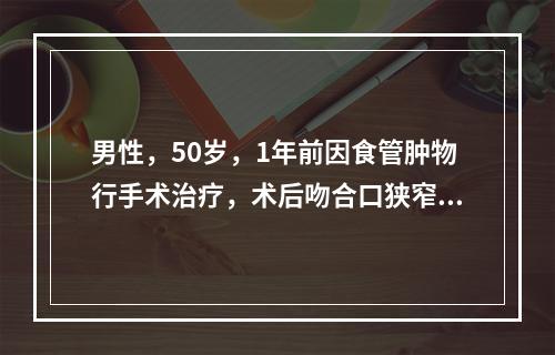 男性，50岁，1年前因食管肿物行手术治疗，术后吻合口狭窄。现