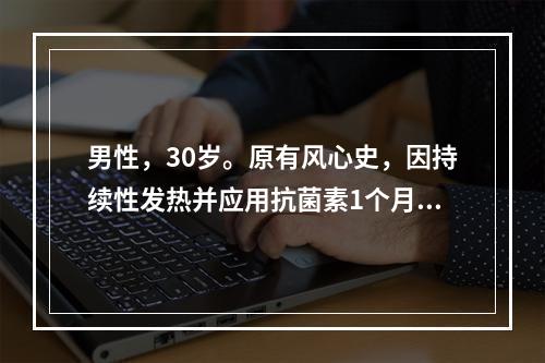 男性，30岁。原有风心史，因持续性发热并应用抗菌素1个月无效