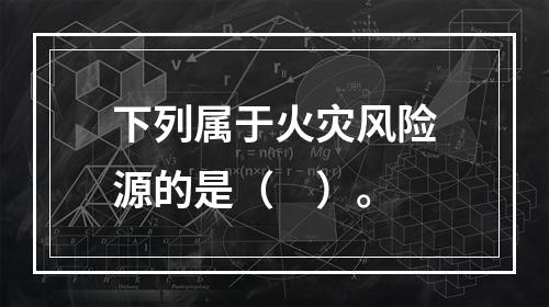 下列属于火灾风险源的是（　）。