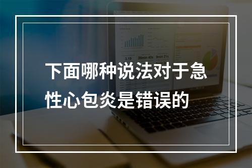 下面哪种说法对于急性心包炎是错误的