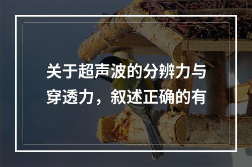 关于超声波的分辨力与穿透力，叙述正确的有