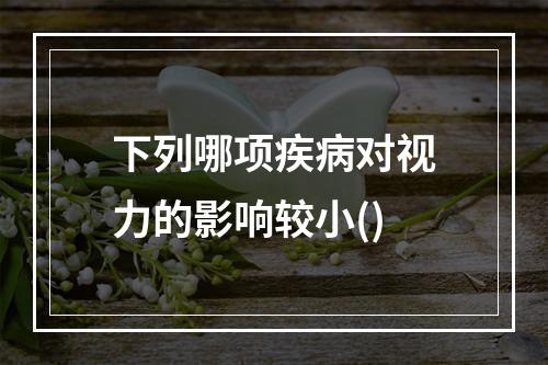 下列哪项疾病对视力的影响较小()