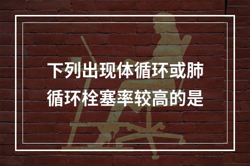 下列出现体循环或肺循环栓塞率较高的是