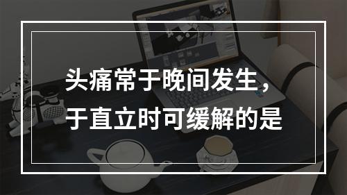 头痛常于晚间发生，于直立时可缓解的是