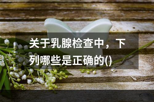 关于乳腺检查中，下列哪些是正确的()