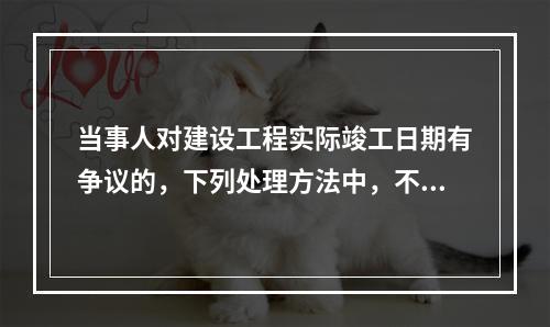 当事人对建设工程实际竣工日期有争议的，下列处理方法中，不符合