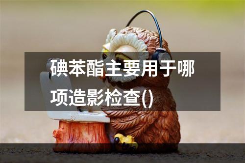 碘苯酯主要用于哪项造影检查()