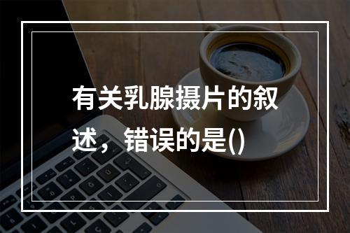 有关乳腺摄片的叙述，错误的是()