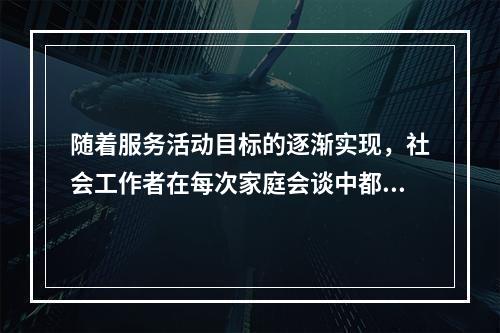 随着服务活动目标的逐渐实现，社会工作者在每次家庭会谈中都需要