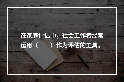 在家庭评估中，社会工作者经常运用（　　）作为评估的工具。