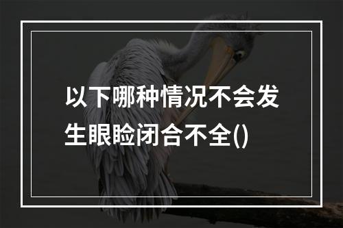 以下哪种情况不会发生眼睑闭合不全()