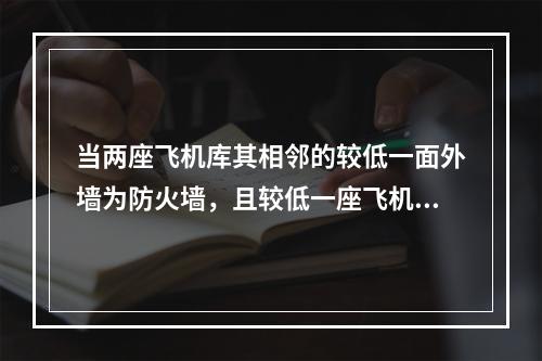 当两座飞机库其相邻的较低一面外墙为防火墙，且较低一座飞机库屋