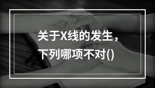 关于X线的发生，下列哪项不对()