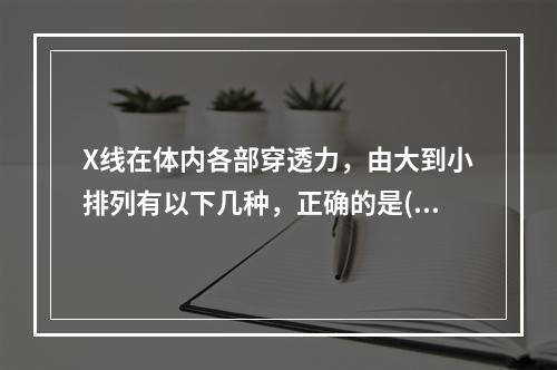 X线在体内各部穿透力，由大到小排列有以下几种，正确的是()