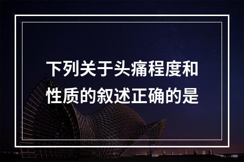 下列关于头痛程度和性质的叙述正确的是