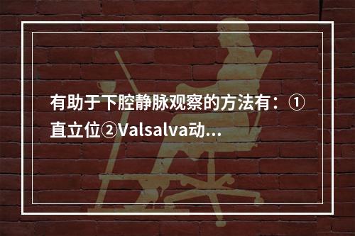 有助于下腔静脉观察的方法有：①直立位②Valsalva动作③