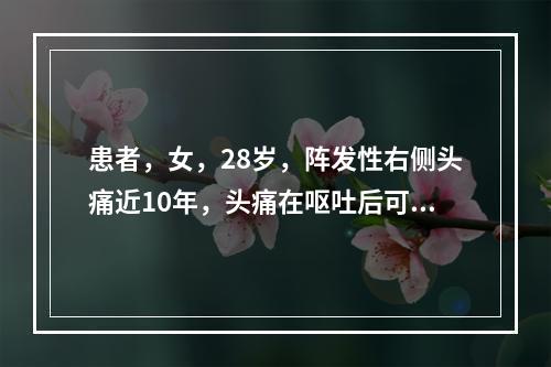 患者，女，28岁，阵发性右侧头痛近10年，头痛在呕吐后可减轻