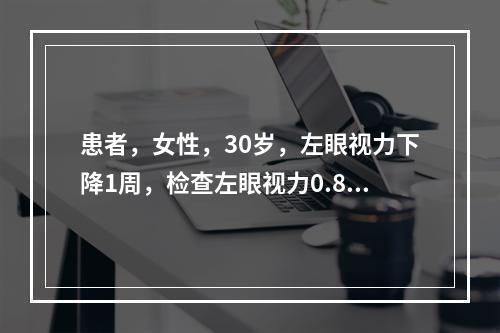 患者，女性，30岁，左眼视力下降1周，检查左眼视力0.8，眼