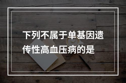 下列不属于单基因遗传性高血压病的是