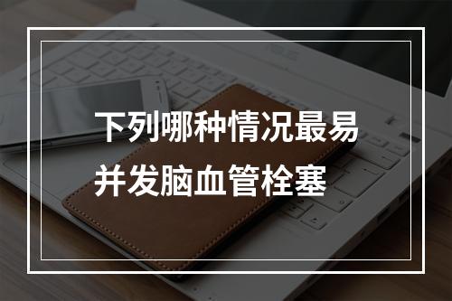 下列哪种情况最易并发脑血管栓塞