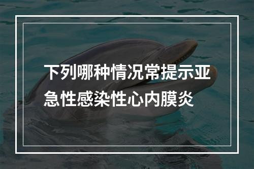 下列哪种情况常提示亚急性感染性心内膜炎