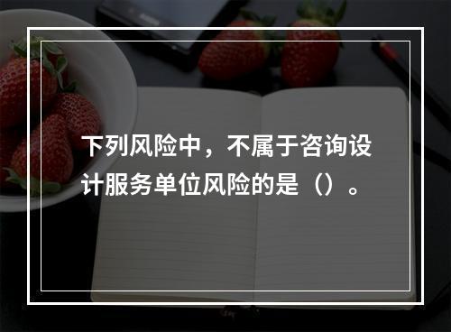 下列风险中，不属于咨询设计服务单位风险的是（）。