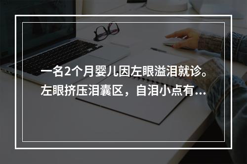 一名2个月婴儿因左眼溢泪就诊。左眼挤压泪囊区，自泪小点有黏液