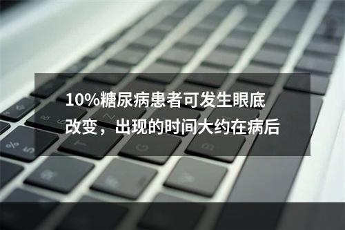 10%糖尿病患者可发生眼底改变，出现的时间大约在病后