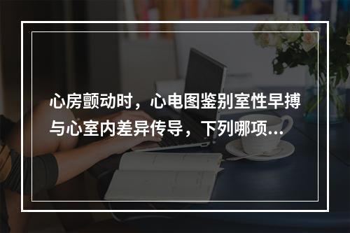 心房颤动时，心电图鉴别室性早搏与心室内差异传导，下列哪项最有