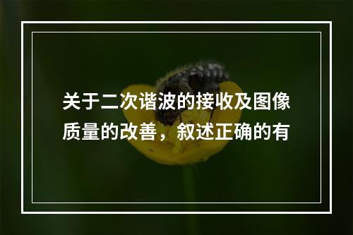 关于二次谐波的接收及图像质量的改善，叙述正确的有