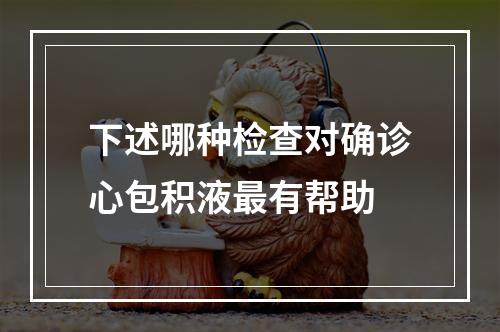 下述哪种检查对确诊心包积液最有帮助