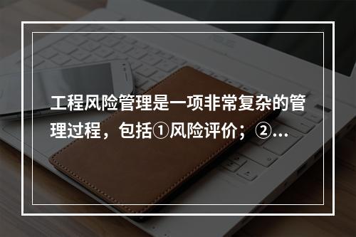 工程风险管理是一项非常复杂的管理过程，包括①风险评价；②风险