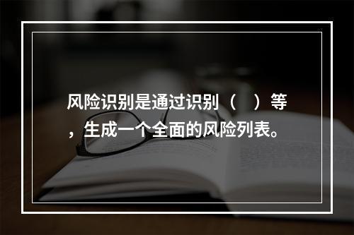 风险识别是通过识别（　）等，生成一个全面的风险列表。