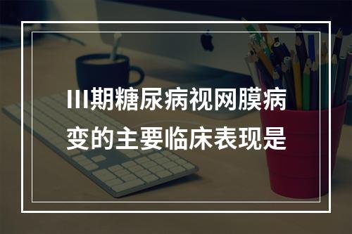 Ⅲ期糖尿病视网膜病变的主要临床表现是