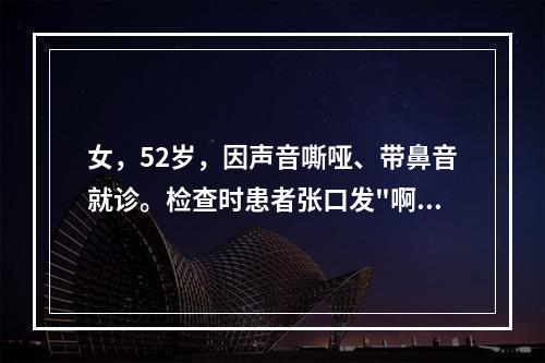 女，52岁，因声音嘶哑、带鼻音就诊。检查时患者张口发