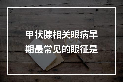 甲状腺相关眼病早期最常见的眼征是