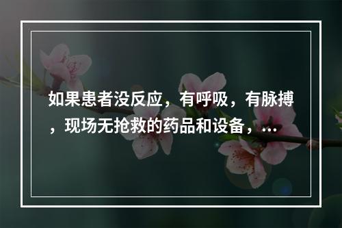 如果患者没反应，有呼吸，有脉搏，现场无抢救的药品和设备，在等