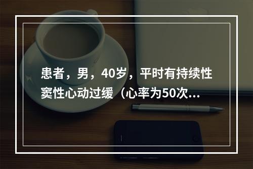 患者，男，40岁，平时有持续性窦性心动过缓（心率为50次／分