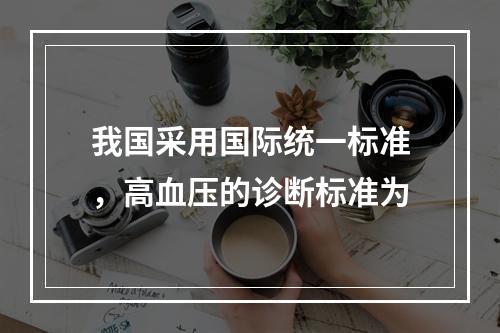 我国采用国际统一标准，高血压的诊断标准为