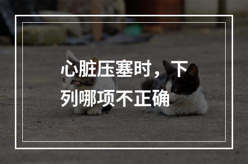 心脏压塞时，下列哪项不正确