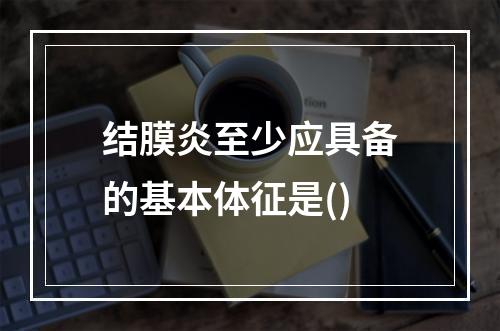 结膜炎至少应具备的基本体征是()