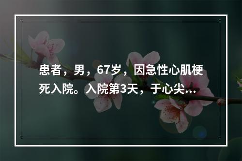 患者，男，67岁，因急性心肌梗死入院。入院第3天，于心尖部出