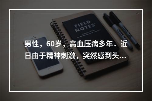 男性，60岁，高血压病多年．近日由于精神刺激，突然感到头痛、